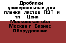 Дробилки  универсальные для плёнки, листов, ПЭТ, и тп. › Цена ­ 1 - Московская обл., Москва г. Бизнес » Оборудование   